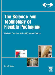 Title: The Science and Technology of Flexible Packaging: Multilayer Films from Resin and Process to End Use, Author: Barry A. Morris
