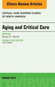 Title: Aging and Critical Care, An Issue of Critical Care Nursing Clinics, Author: Sonya Hardin RN