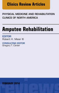 Title: Amputee Rehabilitation, An Issue of Physical Medicine and Rehabilitation Clinics of North America, Author: Robert Meier III MD
