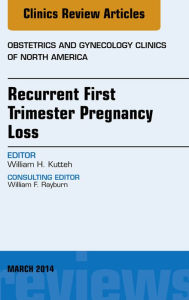 Title: Recurrent First Trimester Pregnancy Loss, An Issue of Obstetrics and Gynecology Clinics, Author: William H. Kutteh MD