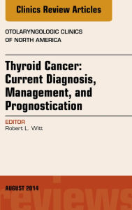 Title: Thyroid Cancer: Current Diagnosis, Management, and Prognostication, An Issue of Otolaryngologic Clinics of North America, Author: Robert L. Witt MD