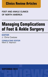 Title: Managing Complications of Foot and Ankle Surgery, An Issue of Foot and Ankle Clinics of North America, E-Book, Author: J. Chris Coetzee