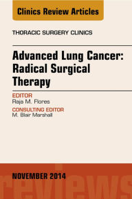 Title: Advanced Lung Cancer: Radical Surgical Therapy, An Issue of Thoracic Surgery Clinics, Author: Raja Flores MD