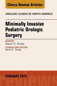 Title: Minimally Invasive Pediatric Urologic Surgery, An Issue of Urologic Clinics, Author: Aseem R. Shukla MD