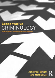 Title: Conservative Criminology: A Call to Restore Balance to the Social Sciences / Edition 1, Author: John Wright