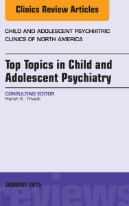 Title: Top Topics in Child & Adolescent Psychiatry, An Issue of Child and Adolescent Psychiatric Clinics of North America, Author: Harsh K. Trivedi MD