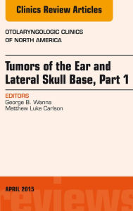 Title: Tumors of the Ear and Lateral Skull Base: Part 1, An Issue of Otolaryngologic Clinics of North America, Author: George B. Wanna MD