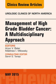 Title: Management of High Grade Bladder Cancer: A Multidisciplinary Approach, An Issue of Urologic Clinics, Author: Arjun Balar MD