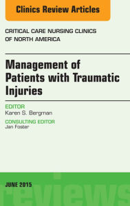 Title: Management of Patients with Traumatic Injuries An Issue of Critical Nursing Clinics: Management of Patients with Traumatic Injuries An Issue of Critical Nursing Clinics, Author: Karen Bergman BSN