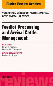 Title: Feedlot Processing and Arrival Cattle Management, An Issue of Veterinary Clinics of North America: Food Animal Practice, Author: Brad J. White DVM