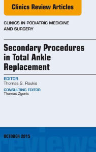 Title: Secondary Procedures in Total Ankle Replacement, An Issue of Clinics in Podiatric Medicine and Surgery, Author: Thomas S. Roukis DPM