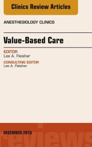 Title: Value-Based Care, An Issue of Anesthesiology Clinics, Author: Lee A. Fleisher MD