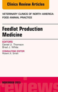 Title: Feedlot Production Medicine, An Issue of Veterinary Clinics of North America: Food Animal Practice 31-3: Feedlot Production Medicine, An Issue of Veterinary Clinics of North America: Food Animal Practice 31-3, Author: Brad J. White DVM
