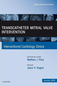 Title: Transcatheter Mitral Valve Intervention, An Issue of Interventional Cardiology Clinics, Author: Jason H. Rogers MD