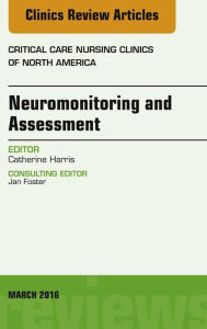 Title: Neuromonitoring and Assessment, An Issue of Critical Care Nursing Clinics of North America, Author: Catherine Harris PhD