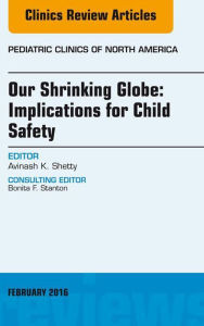 Title: Our Shrinking Globe: Implications for Child Safety, An Issue of Pediatric Clinics of North America, Author: Avinash Shetty MD