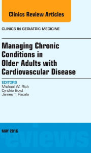 Title: Managing Chronic Conditions in Older Adults with Cardiovascular Disease, An Issue of Clinics in Geriatric Medicine, Author: Michael W. Rich MD