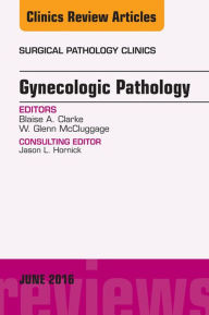 Title: Gynecologic Pathology, An Issue of Surgical Pathology Clinics, E-Book, Author: Blaise Clarke