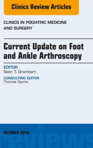 Title: Current Update on Foot and Ankle Arthroscopy, An Issue of Clinics in Podiatric Medicine and Surgery, Author: Sean T. Grambart DPM