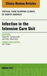Title: Infection in the Intensive Care Unit, An Issue of Critical Care Nursing Clinics of North America, Author: Todd Tartavoulle DNS