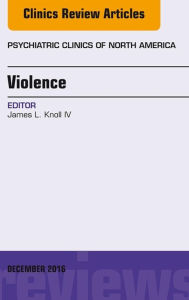 Title: Violence, An Issue of Psychiatric Clinics of North America, Author: James L. Knoll IV MD