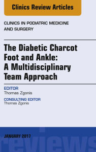 Title: The Diabetic Charcot Foot and Ankle: A Multidisciplinary Team Approach, An Issue of Clinics in Podiatric Medicine and Surgery, Author: Thomas Zgonis DPM FACFAS