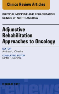 Title: Adjunctive Rehabilitation Approaches to Oncology, An Issue of Physical Medicine and Rehabilitation Clinics of North America, Author: Andrea L. Cheville MD