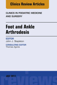 Title: Foot and Ankle Arthrodesis, An Issue of Clinics in Podiatric Medicine and Surgery, Author: John J. Stapleton DPM