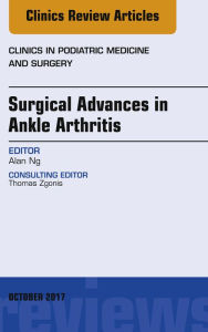 Title: Surgical Advances in Ankle Arthritis, An Issue of Clinics in Podiatric Medicine and Surgery, Author: Alan Ng DPM