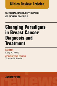 Title: Changing Paradigms in Breast Cancer Diagnosis and Treatment, An Issue of Surgical Oncology Clinics of North America, E-Book, Author: Kelly K. Hunt