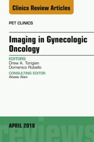 Title: Imaging in Gynecologic Oncology, An Issue of PET Clinics, Author: Drew A. Torigian MD