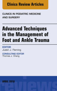 Title: Advanced Techniques in the Management of Foot and Ankle Trauma, An Issue of Clinics in Podiatric Medicine and Surgery, Author: Justin J. Fleming MD