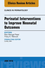 Title: Perinatal Interventions to Improve Neonatal Outcomes, An Issue of Clinics in Perinatology, Author: Ravi Mangal Patel MD
