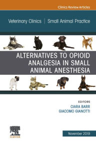 Title: Alternatives to Opioid Analgesia in Small Animal Anesthesia, An Issue of Veterinary Clinics of North America: Small Animal Practice, Author: Ciara A Barr
