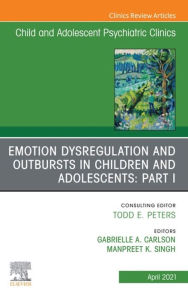 Title: Emotion Dysregulation and Outbursts in Children and Adolescents: Part I, An Issue of ChildAnd Adolescent Psychiatric Clinics of North America, Author: Gabrielle A. Carlson MD