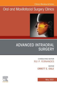 Title: Advanced Intraoral Surgery, An Issue of Oral and Maxillofacial Surgery Clinics of North America, Author: Orrett E. Ogle DDS