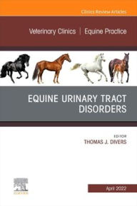 Title: Equine Urinary Tract Disorders, An Issue of Veterinary Clinics of North America: Equine Practice, Author: Thomas J. Divers DVM