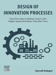 Title: Design of Innovation Processes: Flow from Idea to Market Launch with Higher Speed and Value, Time after Time, Author: Darrell Velegol PhD