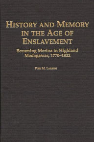 Title: History and Memory in the Age of Enslavement: Becoming Merina in Highland Madagascar, 1770-1822, Author: Pier Larson