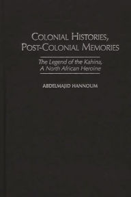 Title: Colonial Histories, Postcolonial Memories: The Legend of the Kahina, a North African Heroine, Author: Abdelmajid M. Hannoum