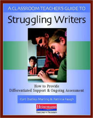 Title: A Classroom Teacher's Guide to Struggling Writers: How to Provide Differentiated Support and Ongoing Assessment, Author: Curt Dudley-Marling