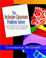 Title: The Inclusion-Classroom Problem Solver: Structures and Supports to Serve All Learners / Edition 1, Author: Constance McGrath