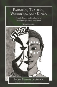 Title: Farmers, Traders, Warriors, and Kings: Female Power and Authority in Northern Igboland, 1900-1960, Author: Nwando Achebe