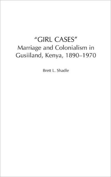 Girl Cases: Marriage and Colonialism in Gusiiland, Kenya, 1890-1970