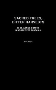 Title: Sacred Trees, Bitter Harvests: Globalizing Coffee in Northwest Tanzania, Author: Brad Weiss