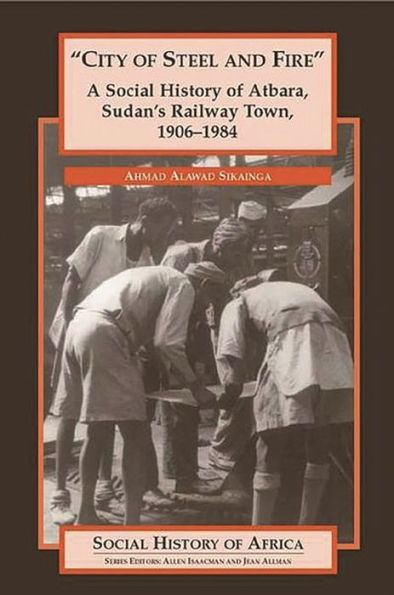 City of Steel and Fire: A Social History of Atbara, Sudan's Railway Town, 1906-1984