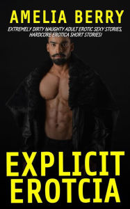 Title: Explicit Erotcia: Extremely Dirty Naughty Adult Erotic Sexy Stories - Hardcore Erotica Short Stories, Author: Amelia Berry