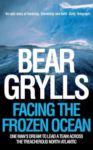 Title: Facing the Frozen Ocean: One Man's Dream to Lead a Team Across the Treacherous North Atlantic, Author: Bear Grylls