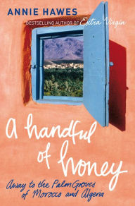 Title: A Handful of Honey: Away to the Palm Groves of Morocco and Algeria, Author: Annie Hawes