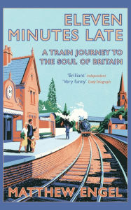 Title: Eleven Minutes Late: A Train Journey to the Soul of Britain, Author: Matthew Engel